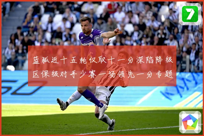 蓝狐近十五轮仅取十一分深陷降级区保级对手少赛一场领先一分专题观察