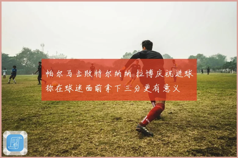 帕尔马击败特尔纳纳 拉博庆祝进球称在球迷面前拿下三分更有意义