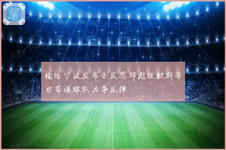 输给宁波发布会反思邱彪致歉斯蒂尔寄语球队力争反弹