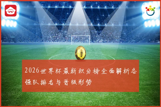 2026世界杯最新积分榜全面解析各强队排名与晋级形势