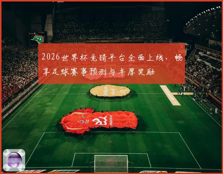 2026世界杯竞猜平台全面上线，畅享足球赛事预测与丰厚奖励