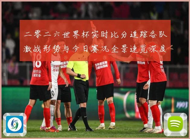 二零二六世界杯实时比分追踪各队激战形势与今日赛况全景速览深度