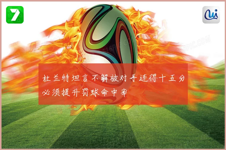杜兰特坦言不解被对手连得十五分必须提升罚球命中率