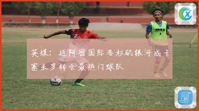 英媒：迈阿密国际洛杉矶银河成卡塞米罗转会最热门球队
