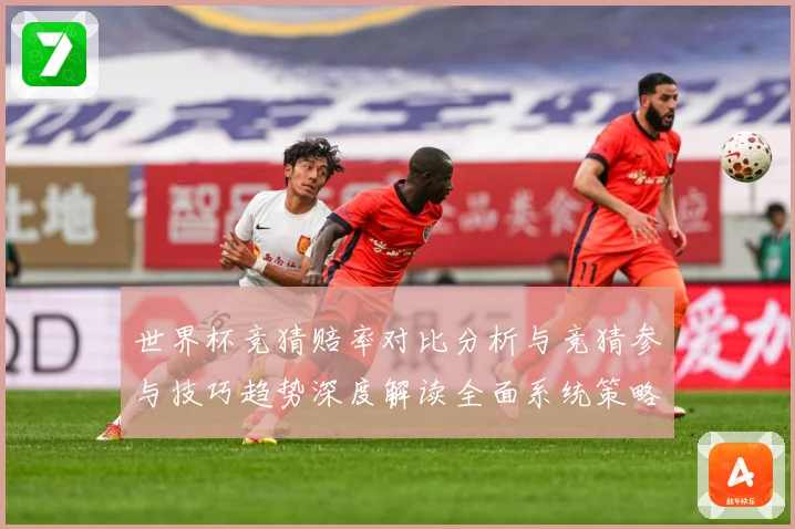 世界杯竞猜赔率对比分析与竞猜参与技巧趋势深度解读全面系统策略数据研判