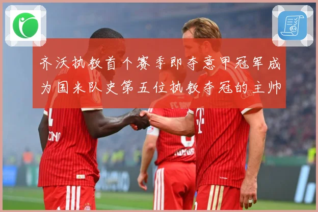 齐沃执教首个赛季即夺意甲冠军成为国米队史第五位执教夺冠的主帅战术观察