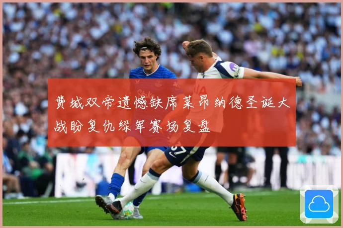 费城双帝遗憾缺席莱昂纳德圣诞大战盼复仇绿军赛场复盘