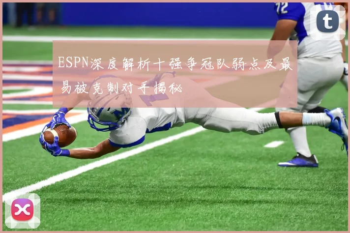 ESPN深度解析十强争冠队弱点及最易被克制对手揭秘