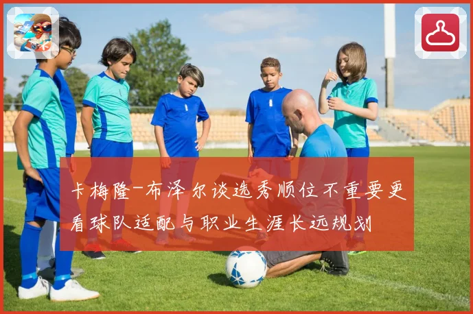 卡梅隆-布泽尔谈选秀顺位不重要更看球队适配与职业生涯长远规划