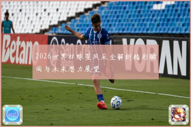 2026世界杯球星风采全解析精彩瞬间与未来潜力展望