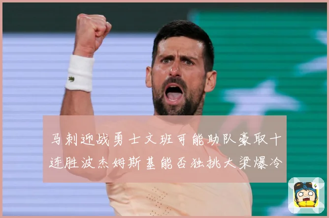 马刺迎战勇士文班可能助队豪取十连胜波杰姆斯基能否独挑大梁爆冷赛场复盘