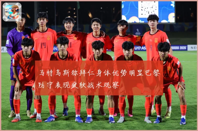 马特乌斯称拜仁身体优势明显巴黎防守表现疲软战术观察