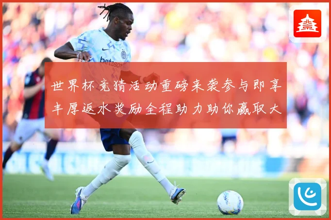 世界杯竞猜活动重磅来袭参与即享丰厚返水奖励全程助力助你赢取大奖