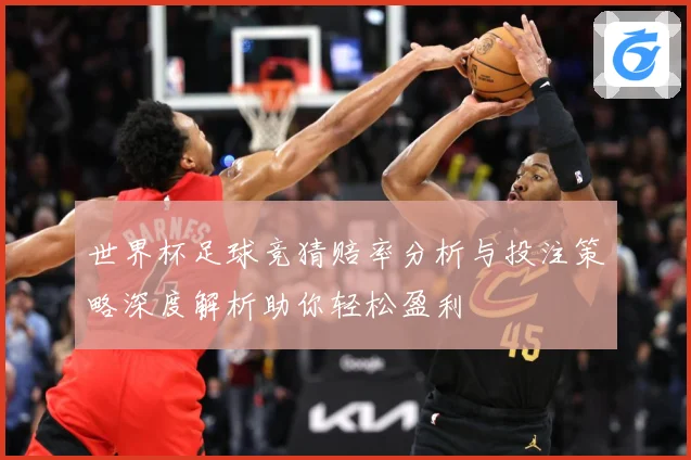 世界杯足球竞猜赔率分析与投注策略深度解析助你轻松盈利