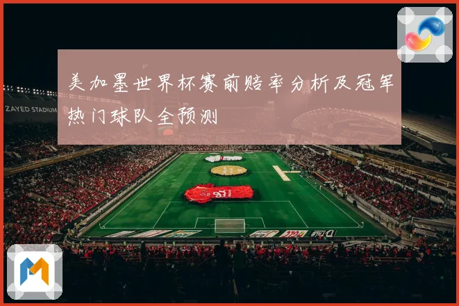 美加墨世界杯赛前赔率分析及冠军热门球队全预测