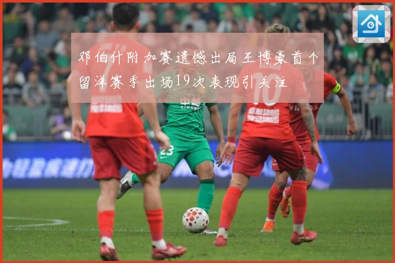 邓伯什附加赛遗憾出局王博豪首个留洋赛季出场19次表现引关注