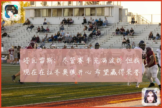 塔瓦雷斯：尽管赛季充满波折 但我现在在拉齐奥很开心 希望赢得荣誉