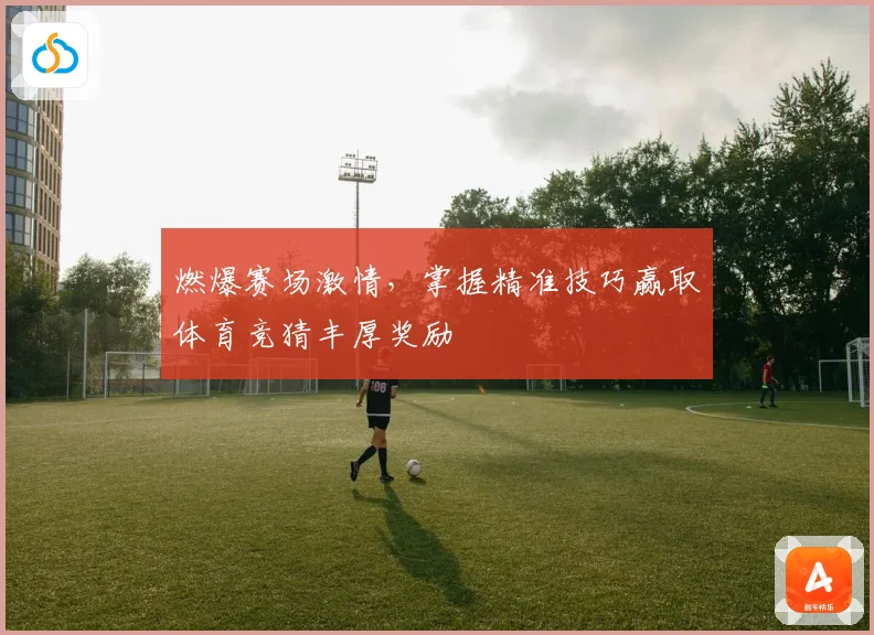 燃爆赛场激情，掌握精准技巧赢取体育竞猜丰厚奖励