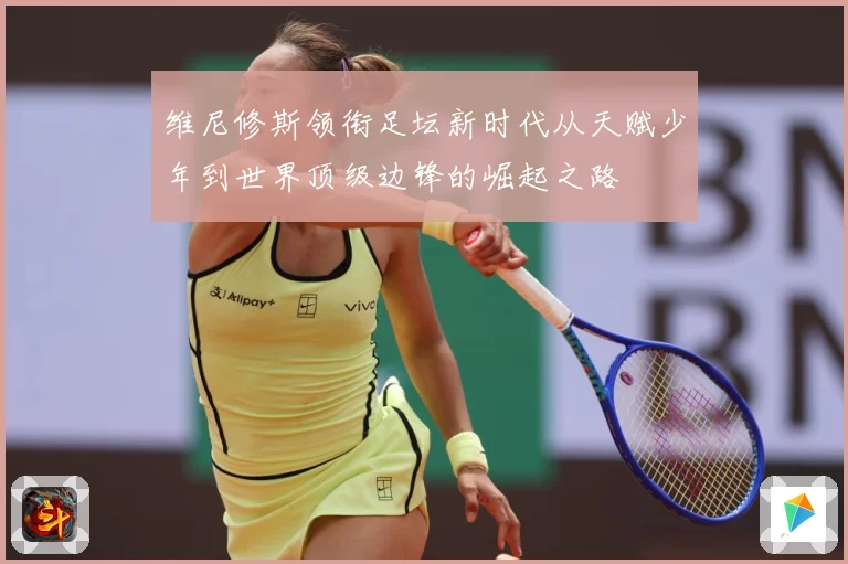 维尼修斯领衔足坛新时代从天赋少年到世界顶级边锋的崛起之路