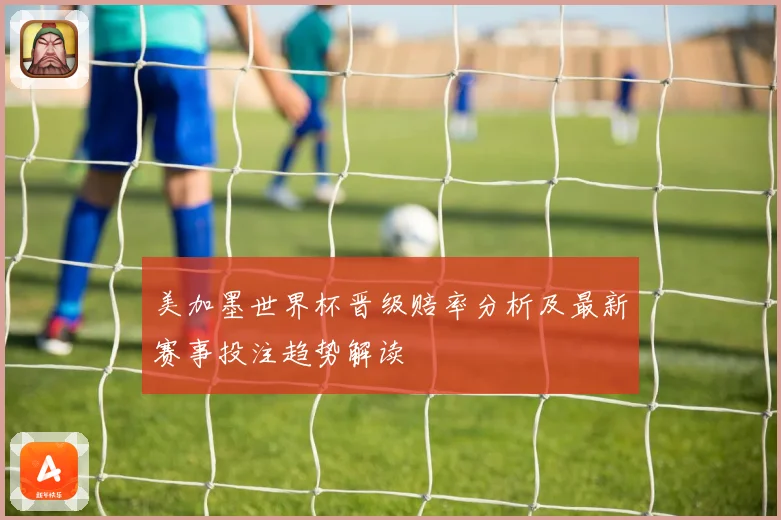 美加墨世界杯晋级赔率分析及最新赛事投注趋势解读
