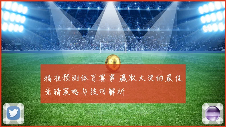 精准预测体育赛事 赢取大奖的最佳竞猜策略与技巧解析