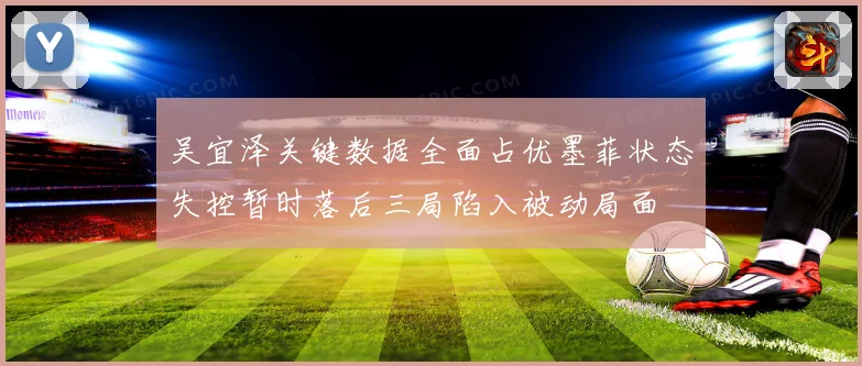 吴宜泽关键数据全面占优墨菲状态失控暂时落后三局陷入被动局面