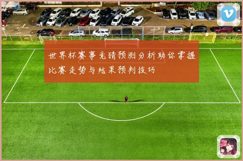 世界杯赛事竞猜预测分析助你掌握比赛走势与结果预判技巧