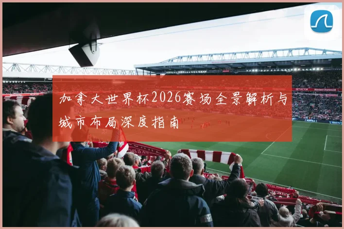 加拿大世界杯2026赛场全景解析与城市布局深度指南