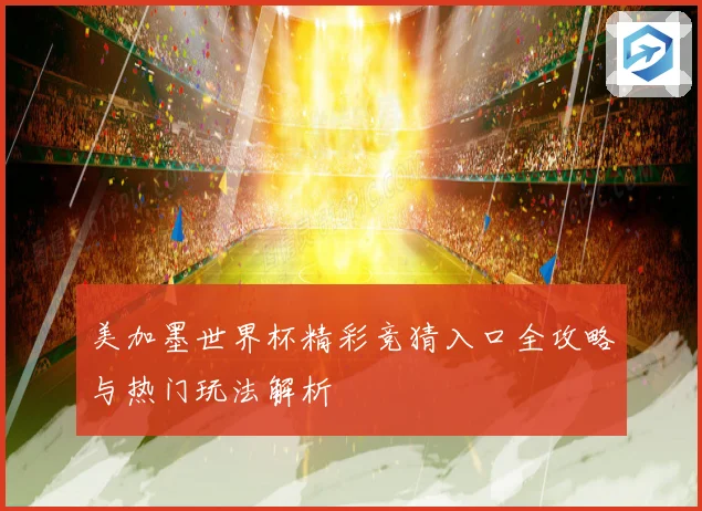 美加墨世界杯精彩竞猜入口全攻略与热门玩法解析