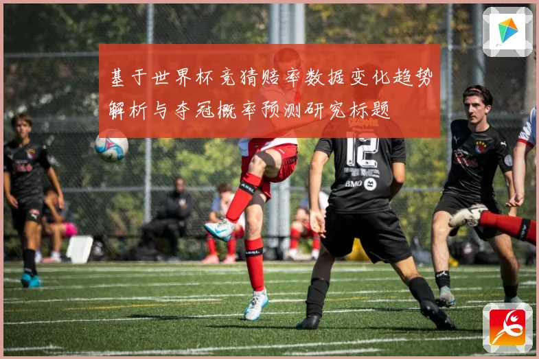 基于世界杯竞猜赔率数据变化趋势解析与夺冠概率预测研究标题