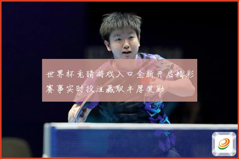 世界杯竞猜游戏入口全新开启精彩赛事实时投注赢取丰厚奖励
