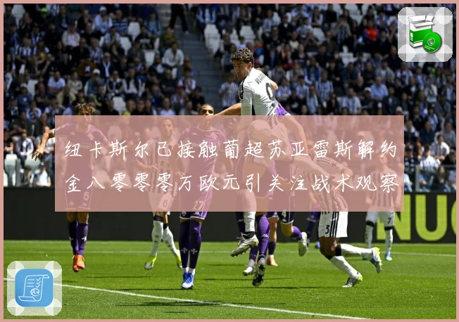 纽卡斯尔已接触葡超苏亚雷斯解约金八零零零万欧元引关注战术观察