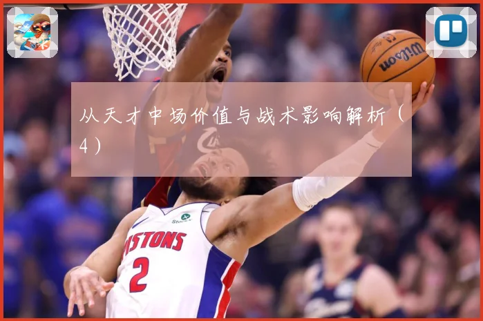 从天才中场价值与战术影响解析（4）