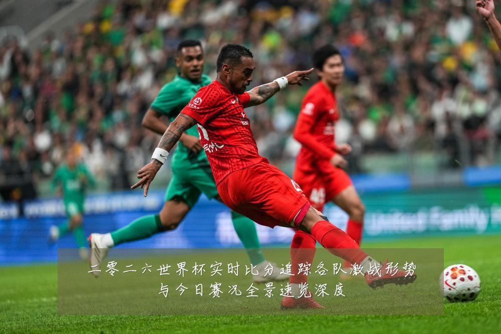 二零二六世界杯实时比分追踪各队激战形势与今日赛况全景速览深度