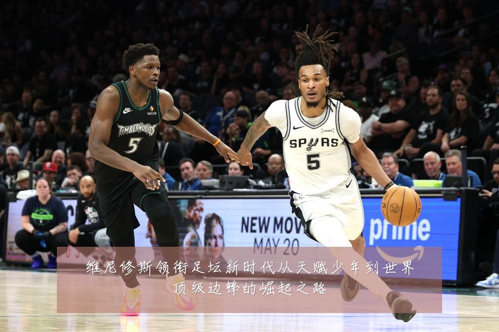 维尼修斯领衔足坛新时代从天赋少年到世界顶级边锋的崛起之路