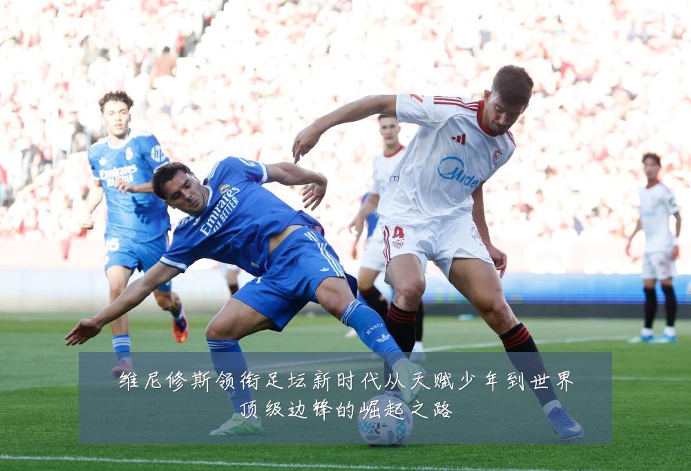 维尼修斯领衔足坛新时代从天赋少年到世界顶级边锋的崛起之路