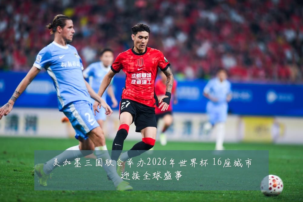美加墨三国联合举办2026年世界杯 16座城市迎接全球盛事