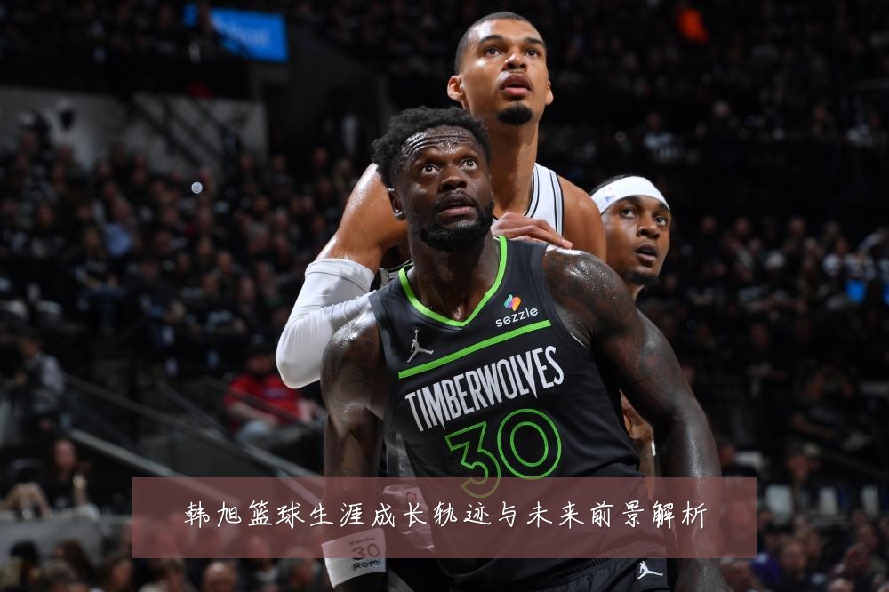 韩旭篮球生涯成长轨迹与未来前景解析